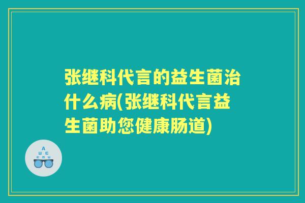 张继科代言的益生菌什么(张继科代言益生菌助您健康肠道) 张继科代言的益生菌什么(张继科代言益生菌助您健康肠道)