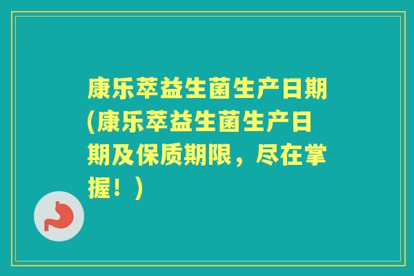 康乐萃益生菌生产日期(康乐萃益生菌生产日期及保质期限,尽在掌握!) 康乐萃益生菌生产日期(康乐萃益生菌生产日期及保质期限,尽在掌握!)