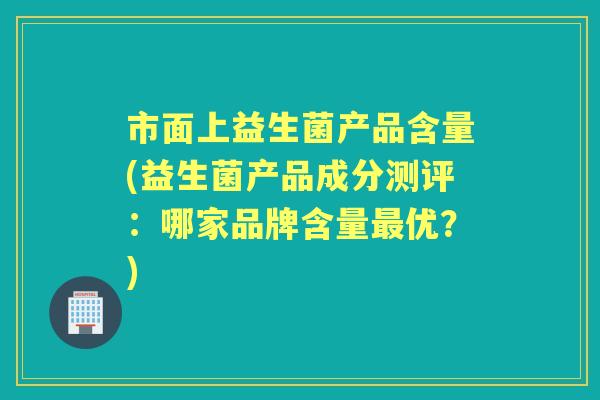 市面上益生菌产品含量(益生菌产品成分测评：哪家品牌含量优？)