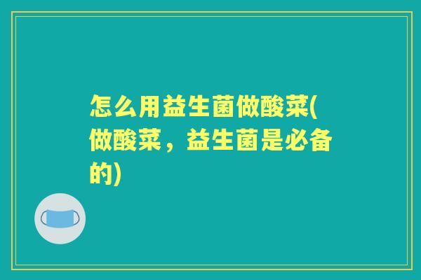 怎么用益生菌做酸菜(做酸菜,益生菌是必备的) 怎么用益生菌做酸菜(做酸菜,益生菌是必备的)