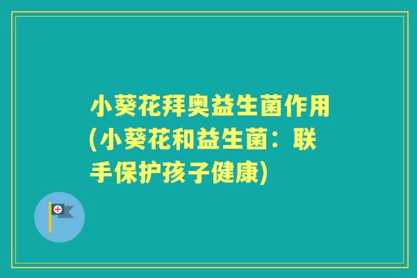 小葵花拜奥益生菌作用(小葵花和益生菌：联手保护孩子健康)