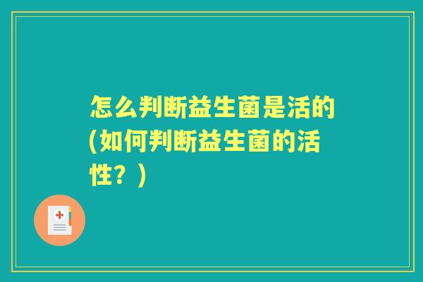 怎么判断益生菌是活的(如何判断益生菌的活性?) 怎么判断益生菌是活的(如何判断益生菌的活性?)