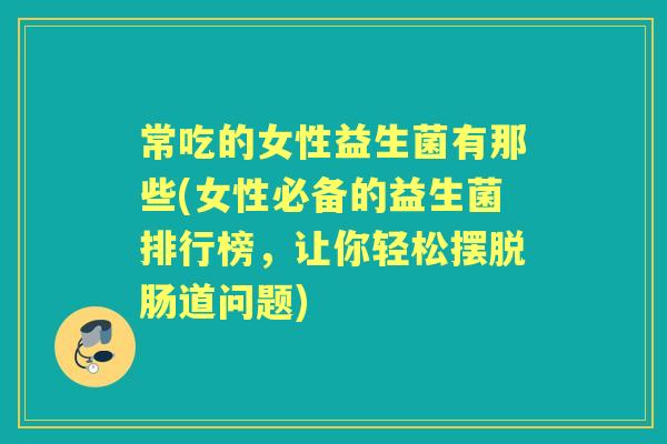 常吃的女性益生菌有那些(女性必备的益生菌排行榜,让你轻松摆脱肠道问题) 常吃的女性益生菌有那些(女性必备的益生菌排行榜,让你轻松摆脱肠道问题)