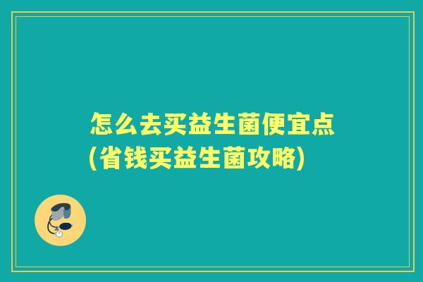 怎么去买益生菌便宜点(省钱买益生菌攻略) 怎么去买益生菌便宜点(省钱买益生菌攻略)