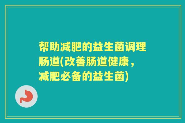 帮助的益生菌调理肠道(改善肠道健康,必备的益生菌) 帮助的益生菌调理肠道(改善肠道健康,必备的益生菌)