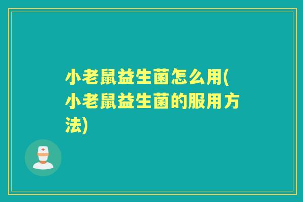 小老鼠益生菌怎么用(小老鼠益生菌的服用方法) 小老鼠益生菌怎么用(小老鼠益生菌的服用方法)