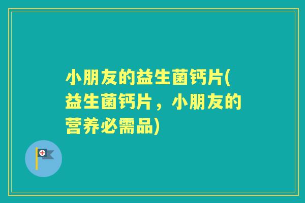 小朋友的益生菌钙片(益生菌钙片,小朋友的营养必需品) 小朋友的益生菌钙片(益生菌钙片,小朋友的营养必需品)