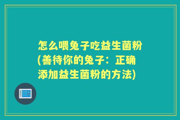 怎么喂兔子吃益生菌粉(善待你的兔子：正确添加益生菌粉的方法)