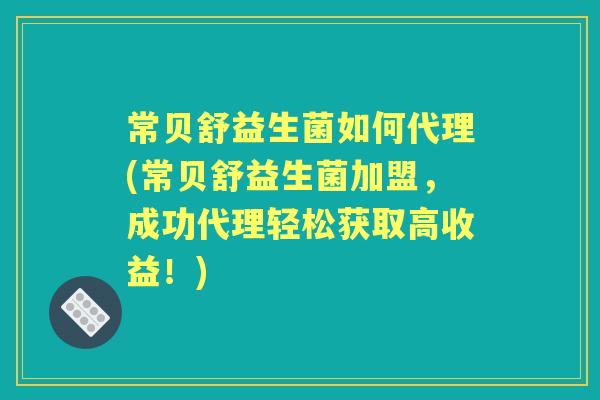 常贝舒益生菌如何代理(常贝舒益生菌加盟,成功代理轻松获取高收益!) 常贝舒益生菌如何代理(常贝舒益生菌加盟,成功代理轻松获取高收益!)