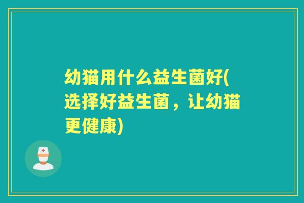幼猫用什么益生菌好(选择好益生菌,让幼猫更健康) 幼猫用什么益生菌好(选择好益生菌,让幼猫更健康)