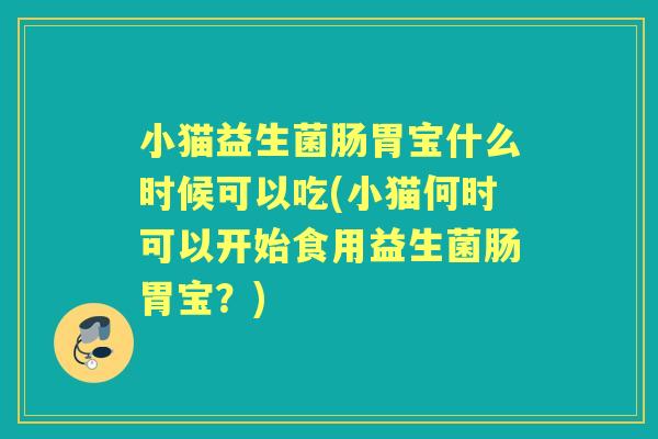 小猫益生菌肠胃宝什么时候可以吃(小猫何时可以开始食用益生菌肠胃宝?) 小猫益生菌肠胃宝什么时候可以吃(小猫何时可以开始食用益生菌肠胃宝?)