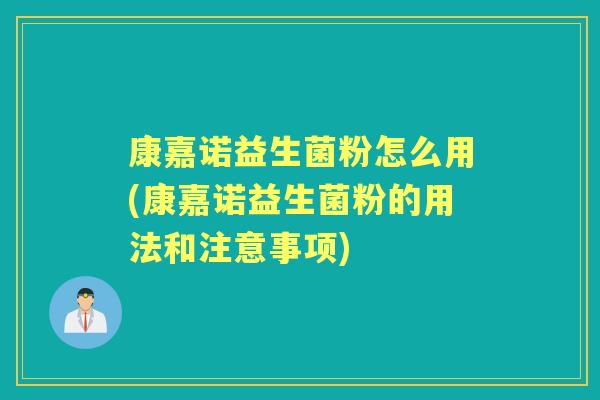 康嘉诺益生菌粉怎么用(康嘉诺益生菌粉的用法和注意事项) 康嘉诺益生菌粉怎么用(康嘉诺益生菌粉的用法和注意事项)