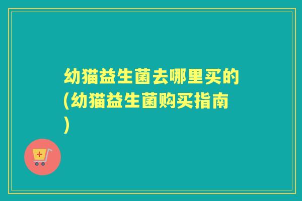 幼猫益生菌去哪里买的(幼猫益生菌购买指南) 幼猫益生菌去哪里买的(幼猫益生菌购买指南)