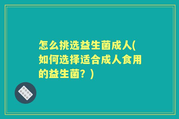 怎么挑选益生菌成人(如何选择适合成人食用的益生菌?) 怎么挑选益生菌成人(如何选择适合成人食用的益生菌?)