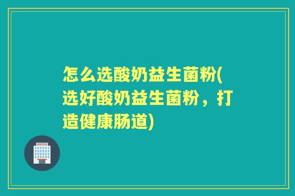 怎么选酸奶益生菌粉(选好酸奶益生菌粉，打造健康肠道)
