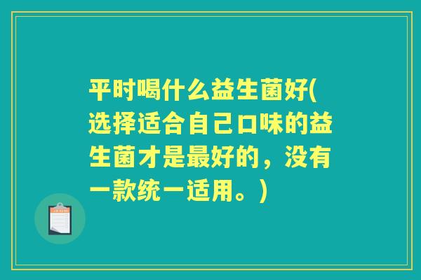 平时喝什么益生菌好(选择适合自己口味的益生菌才是好的，没有一款统一适用。)