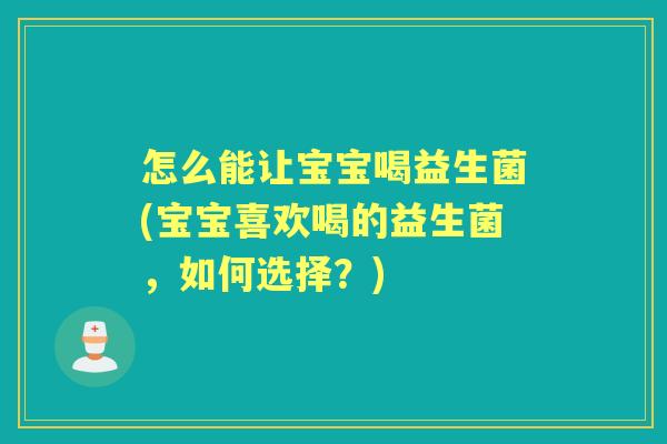 怎么能让宝宝喝益生菌(宝宝喜欢喝的益生菌,如何选择?) 怎么能让宝宝喝益生菌(宝宝喜欢喝的益生菌,如何选择?)