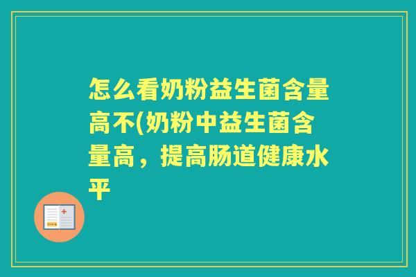怎么看奶粉益生菌含量高不(奶粉中益生菌含量高,提高肠道健康水平 怎么看奶粉益生菌含量高不(奶粉中益生菌含量高,提高肠道健康水平