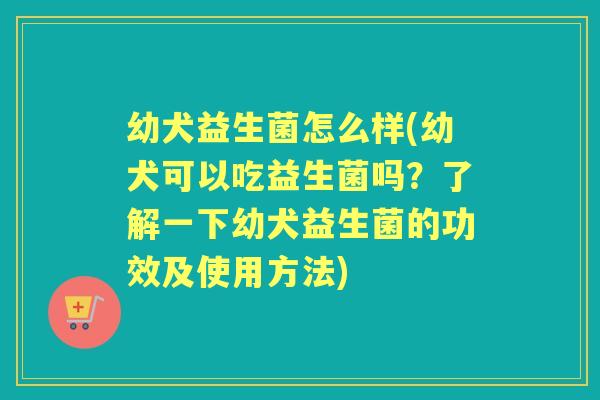幼犬益生菌怎么样(幼犬可以吃益生菌吗?了解一下幼犬益生菌的功效及使用方法) 幼犬益生菌怎么样(幼犬可以吃益生菌吗?了解一下幼犬益生菌的功效及使用方法)