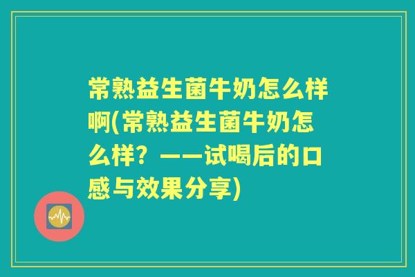 常熟益生菌牛奶怎么样啊(常熟益生菌牛奶怎么样?——试喝后的口感与效果分享) 常熟益生菌牛奶怎么样啊(常熟益生菌牛奶怎么样?——试喝后的口感与效果分享)