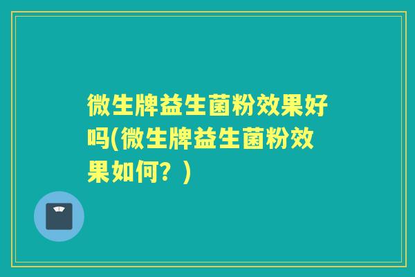微生牌益生菌粉效果好吗(微生牌益生菌粉效果如何？)