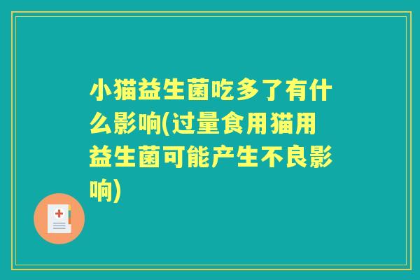 小猫益生菌吃多了有什么影响(过量食用猫用益生菌可能产生不良影响)