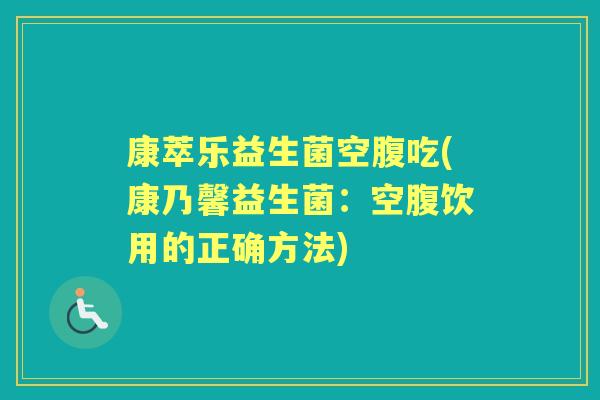 康萃乐益生菌空腹吃(康乃馨益生菌:空腹饮用的正确方法) 康萃乐益生菌空腹吃(康乃馨益生菌:空腹饮用的正确方法)