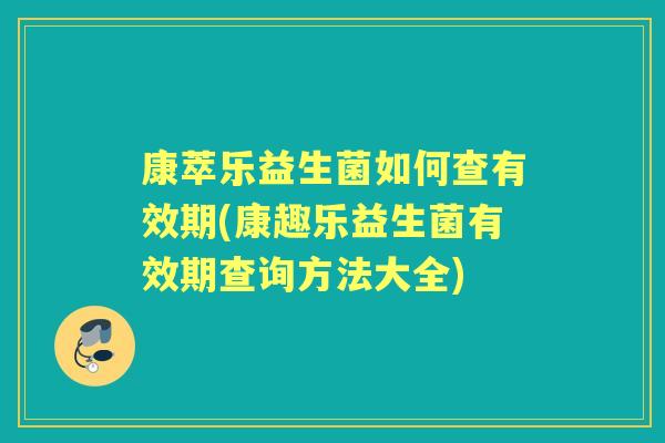 康萃乐益生菌如何查有效期(康趣乐益生菌有效期查询方法大全)