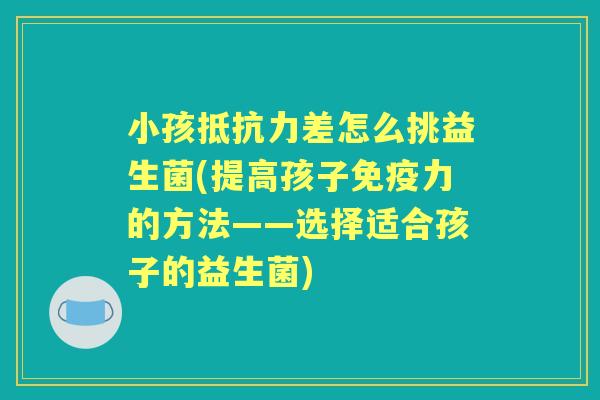 小孩差怎么挑益生菌(提高孩子力的方法——选择适合孩子的益生菌) 小孩差怎么挑益生菌(提高孩子力的方法——选择适合孩子的益生菌)