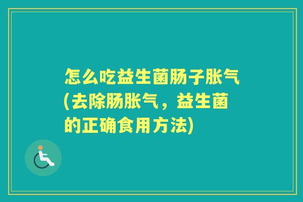 怎么吃益生菌肠子(去除肠,益生菌的正确食用方法) 怎么吃益生菌肠子(去除肠,益生菌的正确食用方法)