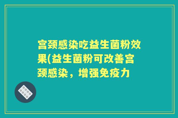 宫颈吃益生菌粉效果(益生菌粉可改善宫颈,增强力 宫颈吃益生菌粉效果(益生菌粉可改善宫颈,增强力