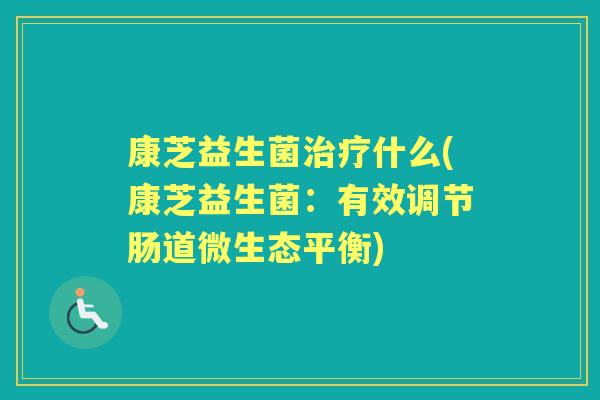 康芝益生菌什么(康芝益生菌:有效调节肠道微生态平衡) 康芝益生菌什么(康芝益生菌:有效调节肠道微生态平衡)