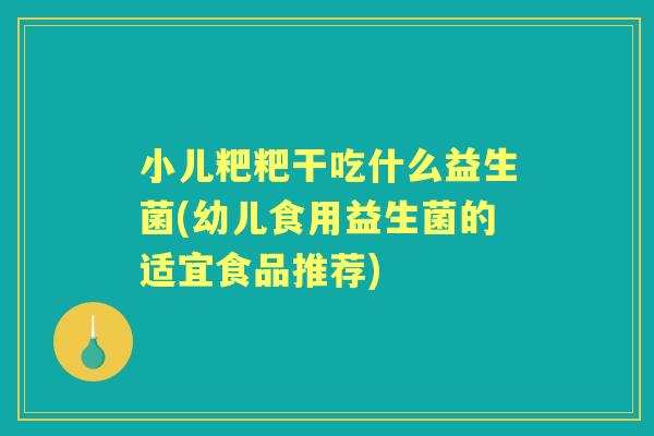 小儿粑粑干吃什么益生菌(幼儿食用益生菌的适宜食品推荐)