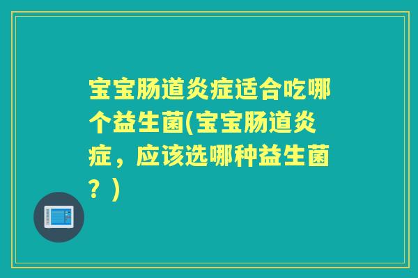 宝宝肠道适合吃哪个益生菌(宝宝肠道，应该选哪种益生菌？)