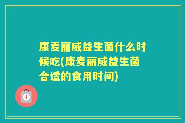 康麦丽威益生菌什么时候吃(康麦丽威益生菌合适的食用时间)