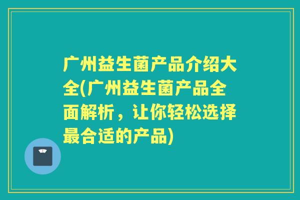 广州益生菌产品介绍大全(广州益生菌产品全面解析,让你轻松选择合适的产品) 广州益生菌产品介绍大全(广州益生菌产品全面解析,让你轻松选择合适的产品)