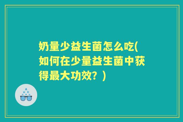 奶量少益生菌怎么吃(如何在少量益生菌中获得大功效?) 奶量少益生菌怎么吃(如何在少量益生菌中获得大功效?)