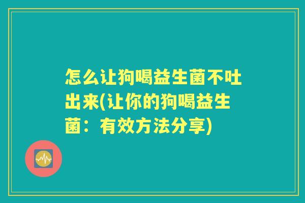 怎么让狗喝益生菌不吐出来(让你的狗喝益生菌：有效方法分享)