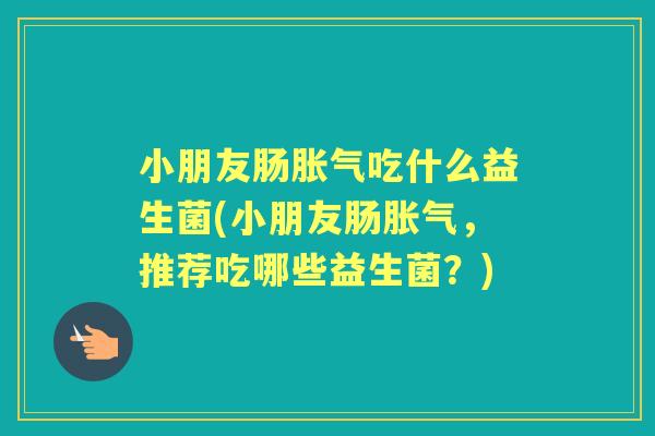 小朋友肠吃什么益生菌(小朋友肠,推荐吃哪些益生菌?) 小朋友肠吃什么益生菌(小朋友肠,推荐吃哪些益生菌?)