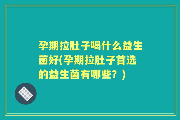 孕期拉肚子喝什么益生菌好(孕期拉肚子首选的益生菌有哪些?) 孕期拉肚子喝什么益生菌好(孕期拉肚子首选的益生菌有哪些?)