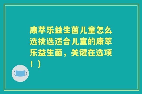 康萃乐益生菌儿童怎么选挑选适合儿童的康萃乐益生菌,关键在选项!) 康萃乐益生菌儿童怎么选挑选适合儿童的康萃乐益生菌,关键在选项!)