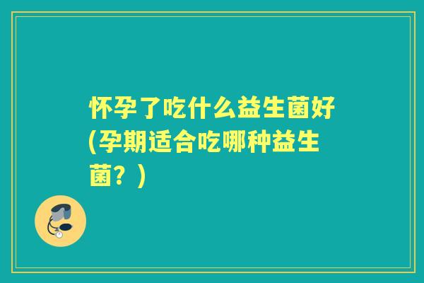 怀孕了吃什么益生菌好(孕期适合吃哪种益生菌?) 怀孕了吃什么益生菌好(孕期适合吃哪种益生菌?)