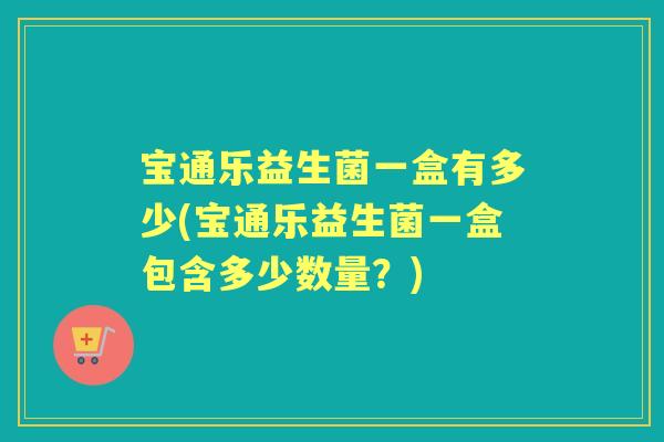 宝通乐益生菌一盒有多少(宝通乐益生菌一盒包含多少数量?) 宝通乐益生菌一盒有多少(宝通乐益生菌一盒包含多少数量?)