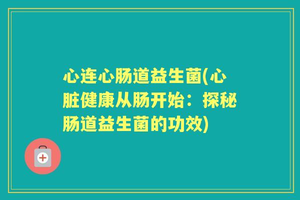 心连心肠道益生菌(健康从肠开始:探秘肠道益生菌的功效) 心连心肠道益生菌(健康从肠开始:探秘肠道益生菌的功效)