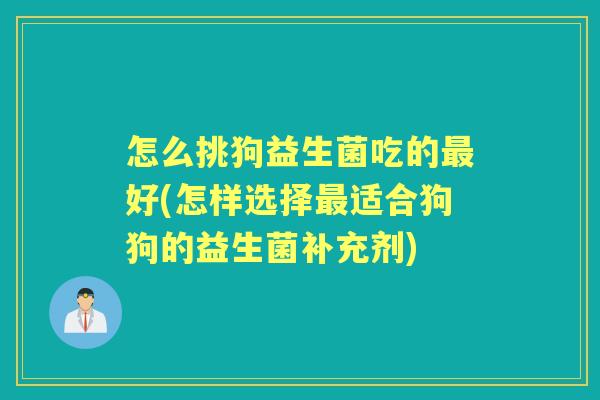 怎么挑狗益生菌吃的好(怎样选择适合狗狗的益生菌补充剂) 怎么挑狗益生菌吃的好(怎样选择适合狗狗的益生菌补充剂)