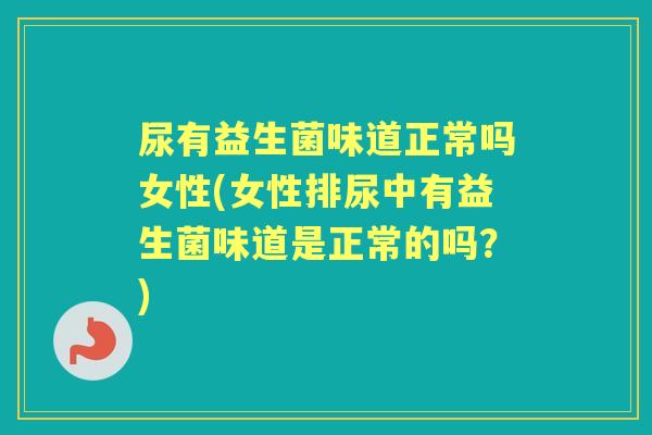 尿有益生菌味道正常吗女性(女性排尿中有益生菌味道是正常的吗?) 尿有益生菌味道正常吗女性(女性排尿中有益生菌味道是正常的吗?)