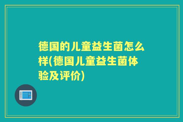 德国的儿童益生菌怎么样(德国儿童益生菌体验及评价) 德国的儿童益生菌怎么样(德国儿童益生菌体验及评价)