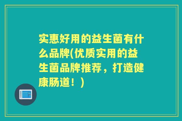 实惠好用的益生菌有什么品牌(优质实用的益生菌品牌推荐,打造健康肠道!) 实惠好用的益生菌有什么品牌(优质实用的益生菌品牌推荐,打造健康肠道!)