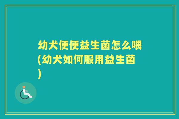 幼犬便便益生菌怎么喂(幼犬如何服用益生菌) 幼犬便便益生菌怎么喂(幼犬如何服用益生菌)