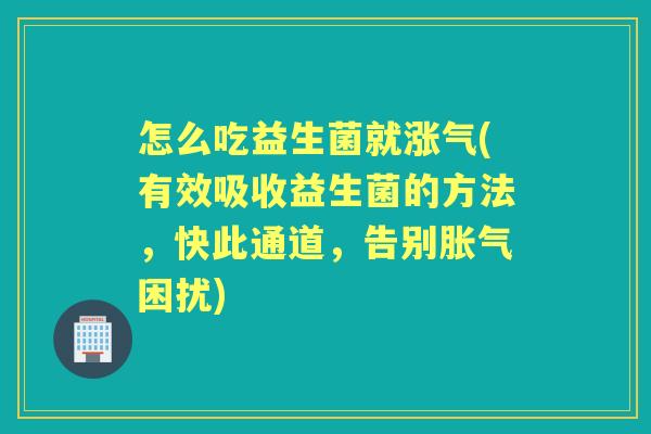 怎么吃益生菌就涨气(有效吸收益生菌的方法,快此通道,告别困扰) 怎么吃益生菌就涨气(有效吸收益生菌的方法,快此通道,告别困扰)